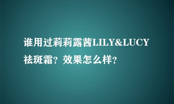 谁用过莉莉露茜LILY&LUCY祛斑霜？效果怎么样？