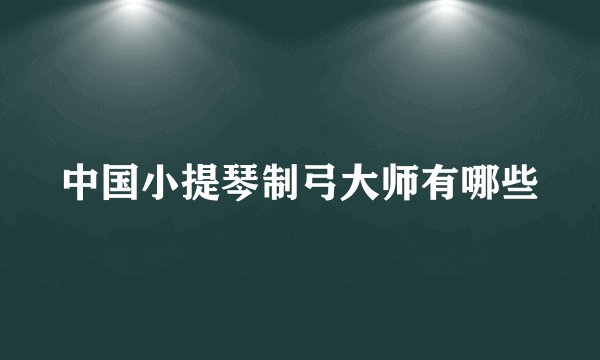 中国小提琴制弓大师有哪些