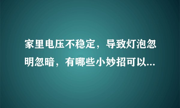 家里电压不稳定，导致灯泡忽明忽暗，有哪些小妙招可以增强电压稳定性？