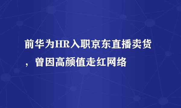 前华为HR入职京东直播卖货，曾因高颜值走红网络