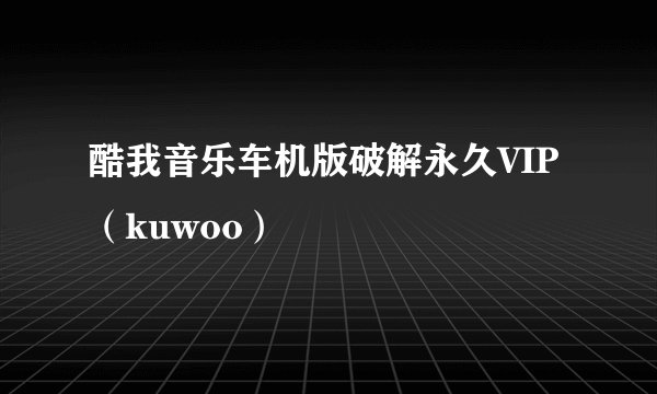 酷我音乐车机版破解永久VIP（kuwoo）