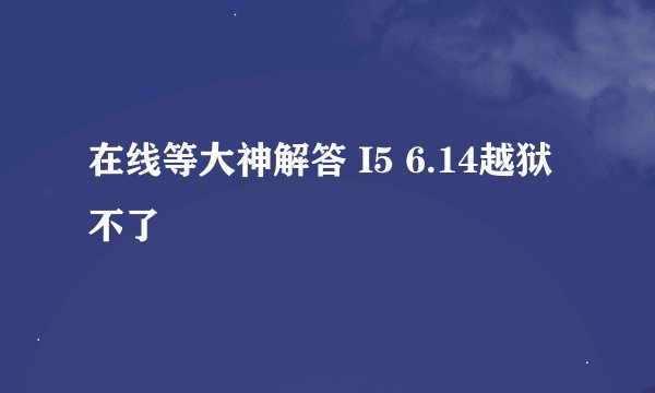 在线等大神解答 I5 6.14越狱不了