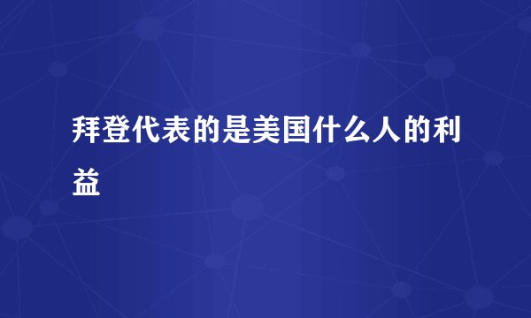 拜登代表的是美国什么人的利益
