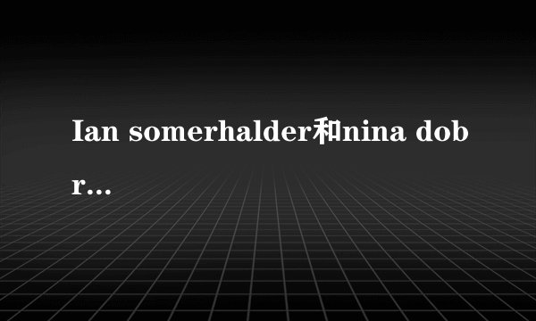 Ian somerhalder和nina dobrev到底是什么关系？