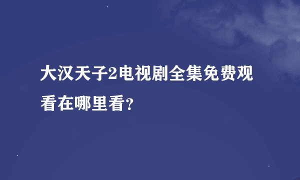 大汉天子2电视剧全集免费观看在哪里看？
