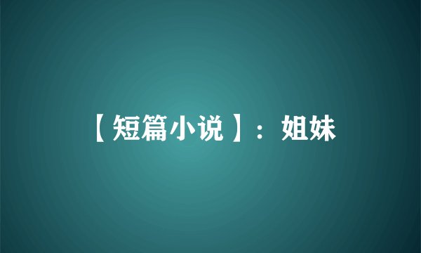 【短篇小说】：姐妹