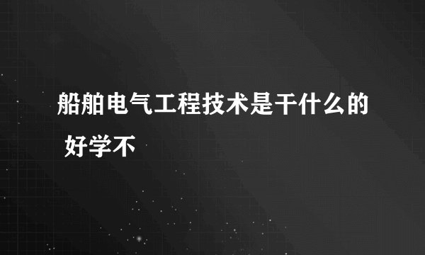 船舶电气工程技术是干什么的 好学不