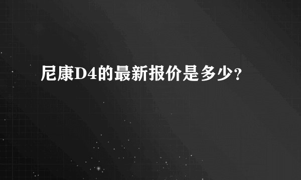 尼康D4的最新报价是多少？