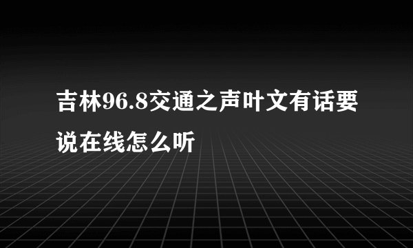 吉林96.8交通之声叶文有话要说在线怎么听