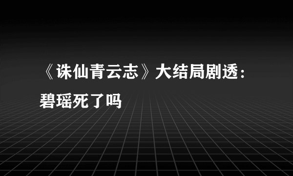 《诛仙青云志》大结局剧透:碧瑶死了吗