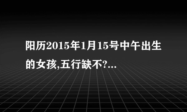 阳历2015年1月15号中午出生的女孩,五行缺不?什么星座,取什么名字?