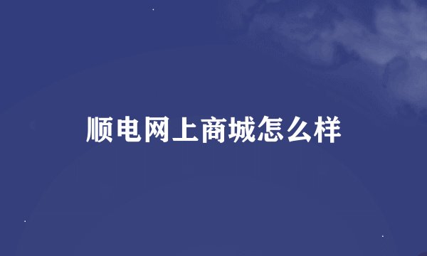 顺电网上商城怎么样