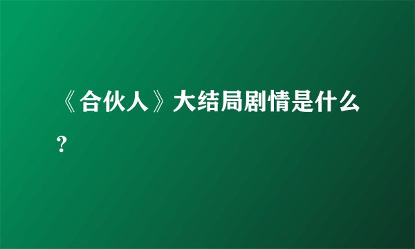 《合伙人》大结局剧情是什么？