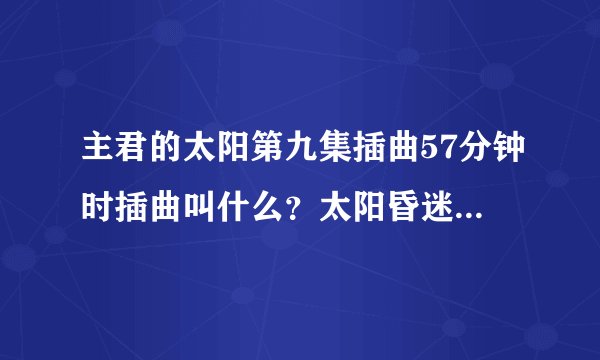 主君的太阳第九集插曲57分钟时插曲叫什么？太阳昏迷时候那段音乐...
