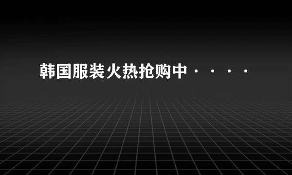韩国服装火热抢购中····