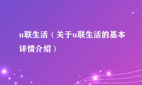 u联生活(关于u联生活的基本详情介绍)