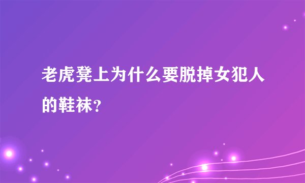 老虎凳上为什么要脱掉女犯人的鞋袜？
