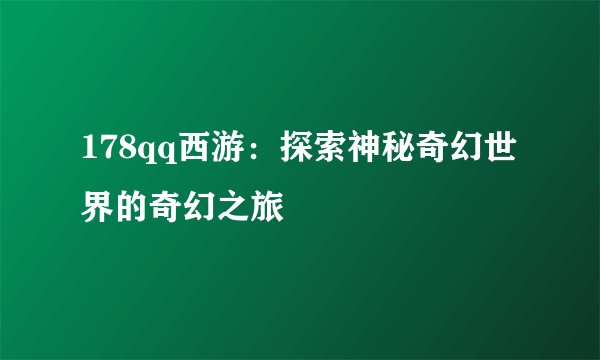 178qq西游：探索神秘奇幻世界的奇幻之旅