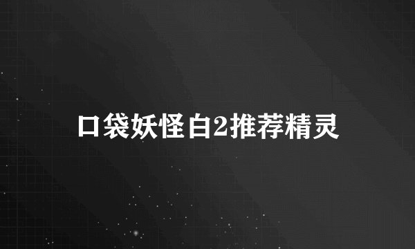 口袋妖怪白2推荐精灵