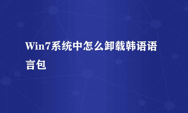 Win7系统中怎么卸载韩语语言包