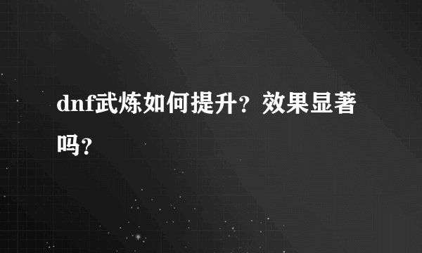 dnf武炼如何提升？效果显著吗？