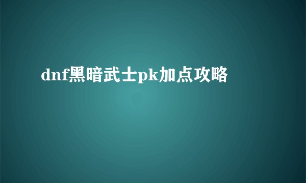 dnf黑暗武士pk加点攻略