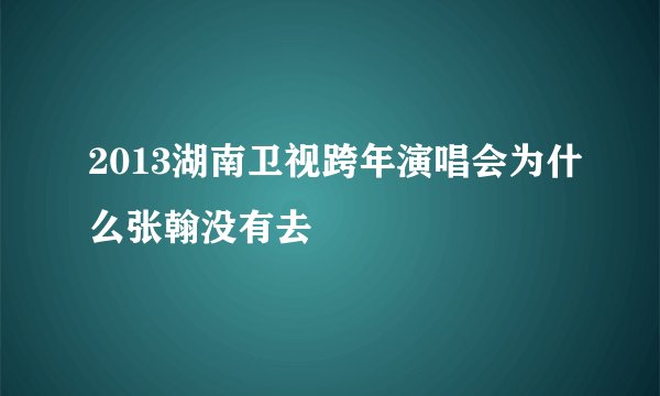 2013湖南卫视跨年演唱会为什么张翰没有去