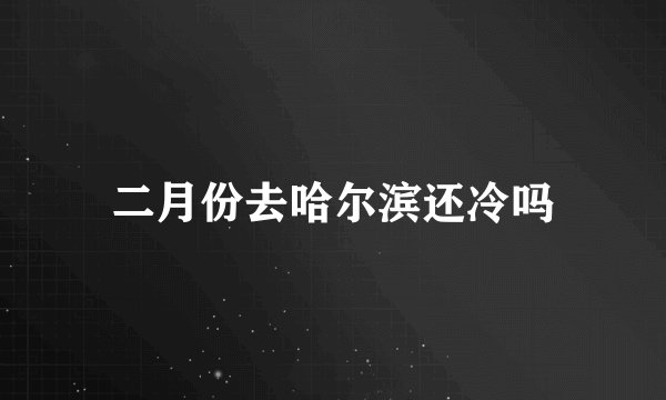 二月份去哈尔滨还冷吗