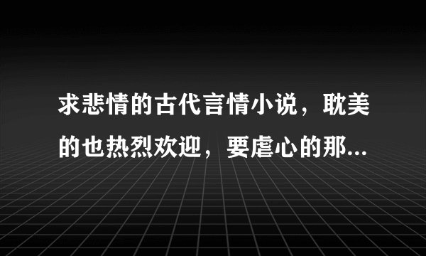 求悲情的古代言情小说，耽美的也热烈欢迎，要虐心的那种啊！！