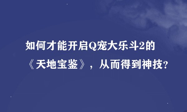 如何才能开启Q宠大乐斗2的《天地宝鉴》，从而得到神技？