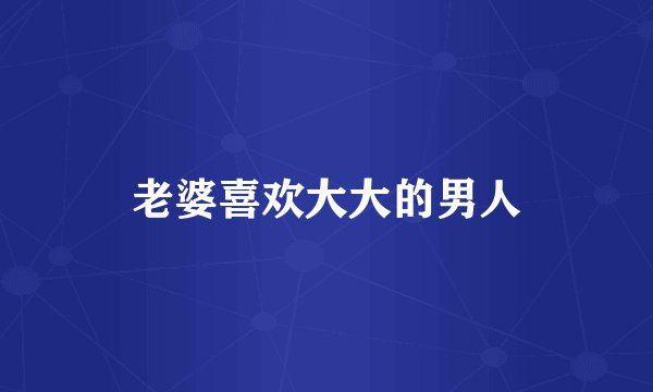 老婆喜欢大大的男人