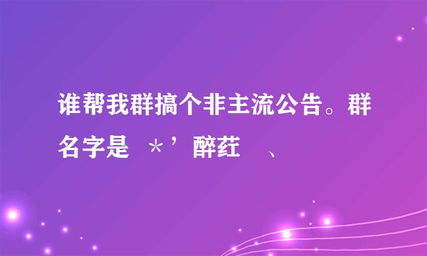 谁帮我群搞个非主流公告。群名字是  ＊’醉荭薼、