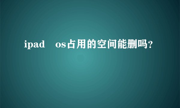 ipad os占用的空间能删吗？