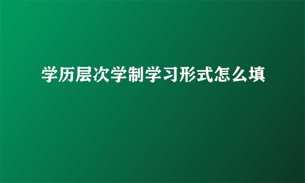 学历层次学制学习形式怎么填