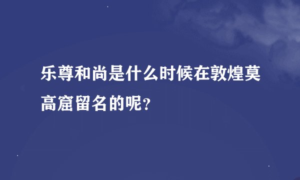 乐尊和尚是什么时候在敦煌莫高窟留名的呢?