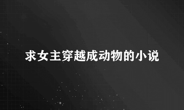 求女主穿越成动物的小说