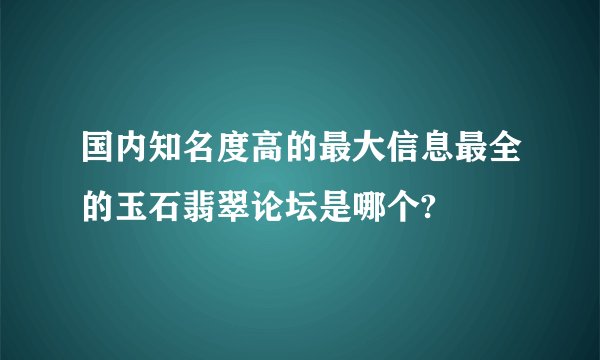 国内知名度高的最大信息最全的玉石翡翠论坛是哪个?
