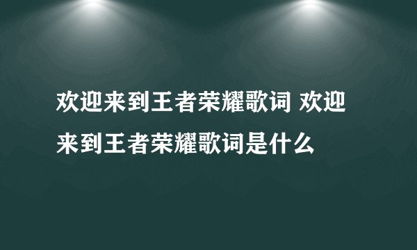 欢迎来到王者荣耀歌词 欢迎来到王者荣耀歌词是什么