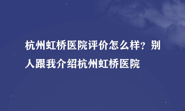 杭州虹桥医院评价怎么样？别人跟我介绍杭州虹桥医院