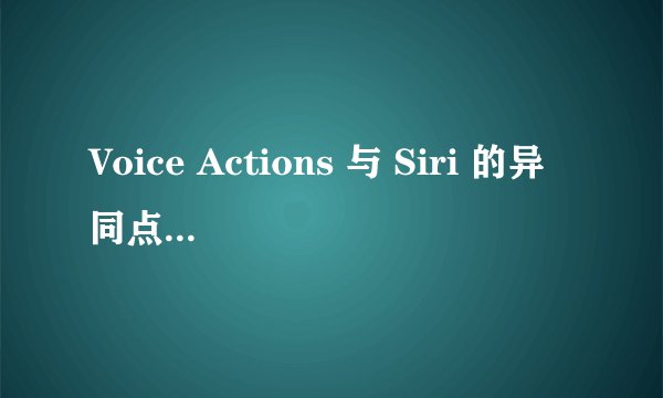 Voice Actions 与 Siri 的异同点是什么?