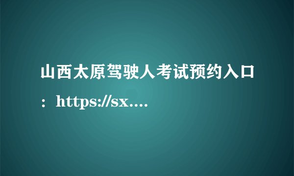 山西太原驾驶人考试预约入口：https://sx.122.gov.cn/