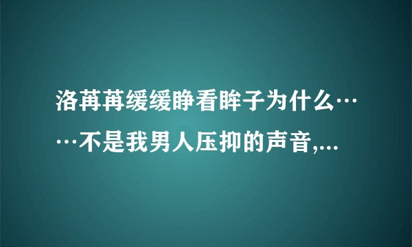 洛苒苒缓缓睁看眸子为什么……不是我男人压抑的声音,在洛苒苒耳边响起,甚至,痛苦万分？
