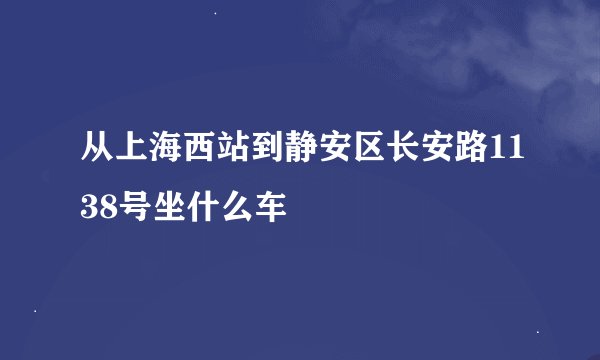 从上海西站到静安区长安路1138号坐什么车