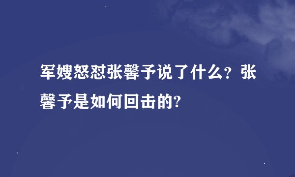 军嫂怒怼张馨予说了什么？张馨予是如何回击的?