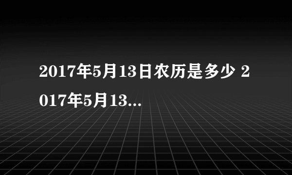 2017年5月13日农历是多少 2017年5月13日农历四月十八