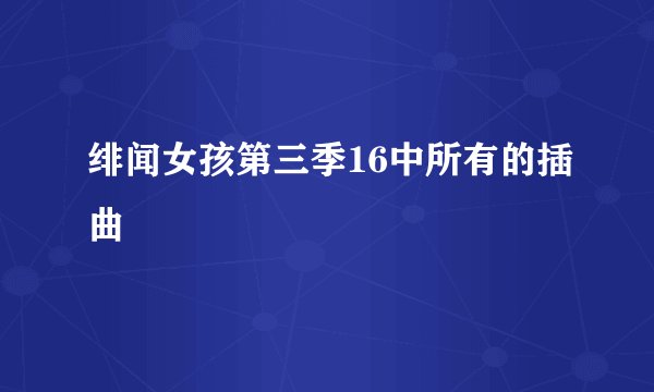 绯闻女孩第三季16中所有的插曲