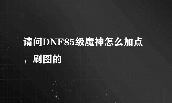 请问DNF85级魔神怎么加点,刷图的