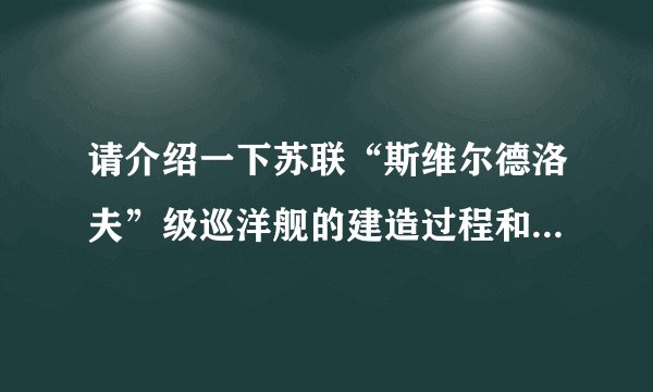 请介绍一下苏联“斯维尔德洛夫”级巡洋舰的建造过程和服役情况？？