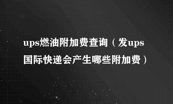 ups燃油附加费查询（发ups国际快递会产生哪些附加费）