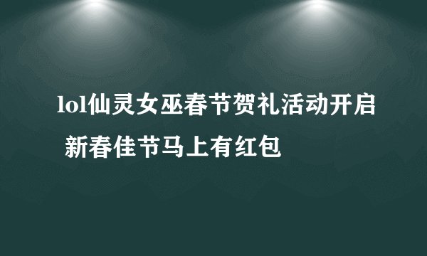 lol仙灵女巫春节贺礼活动开启 新春佳节马上有红包